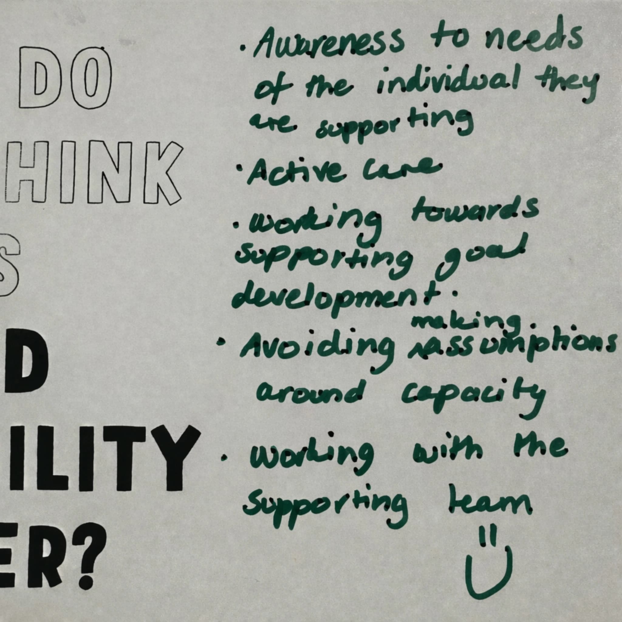 - Awareness to needs of the individual they are supporting - Active care - Working towards supporting goal development. - Avoiding making assumptions around capacity - working with the supporting team :)